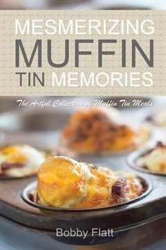 portada Mesmerizing Muffin Tin Memories: The Artful Collection of Muffin Tin Meals (en Inglés)