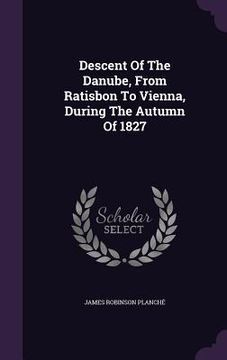 portada Descent Of The Danube, From Ratisbon To Vienna, During The Autumn Of 1827 (en Inglés)