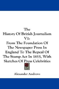 portada the history of british journalism v1: from the foundation of the newspaper press in england to the repeal of the stamp act in 1855, with sketches of p