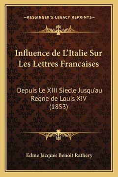 portada Influence de L'Italie Sur Les Lettres Francaises: Depuis Le XIII Siecle Jusqu'au Regne de Louis XIV (1853) (en Francés)