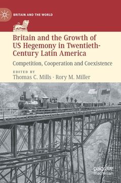 portada Britain and the Growth of Us Hegemony in Twentieth-Century Latin America: Competition, Cooperation and Coexistence (en Inglés)