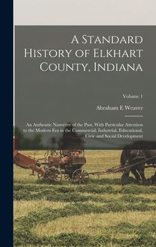 portada A Standard History of Elkhart County, Indiana: An Authentic Narrative of the Past, With Particular Attention to the Modern era in the Commercial, Indu (en Inglés)