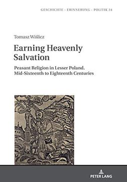 portada Earning Heavenly Salvation: Peasant Religion in Lesser Poland. Mid-Sixteenth to Eighteenth Centuries: 34 (Geschichte – Erinnerung – Politik. Studies in History, Memory and Politics) 