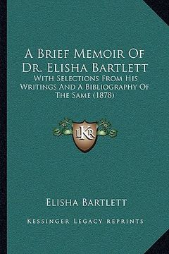 portada a brief memoir of dr. elisha bartlett: with selections from his writings and a bibliography of the same (1878) (in English)