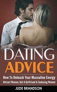 portada Dating Advice: How To Unleash Your Masculine Energy - Attract Women, Get A Girlfriend & Seducing Women (en Inglés)