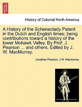 portada a history of the schenectady patent in the dutch and english times; being contributions toward a history of the lower mohawk valley. by prof. j. pea (en Inglés)
