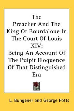 portada the preacher and the king or bourdaloue in the court of louis xiv: being an account of the pulpit eloquence of that distinguished era (en Inglés)