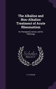 portada The Alkaline and Non-Alkaline Treatment of Acute Rheumatism: Its Therapeutic Action, and Its Pathology (in English)