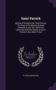 portada Saint Patrick: Apostle of Ireland in the Third Century: The Story of His Mission by Pope Celestine in A.D. 431, and of His Connexion (in English)