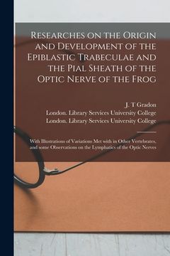 portada Researches on the Origin and Development of the Epiblastic Trabeculae and the Pial Sheath of the Optic Nerve of the Frog [electronic Resource]: With I (en Inglés)