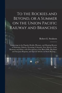 portada To the Rockies and Beyond, or A Summer on the Union Pacific Railway and Branches: Saunterings in the Popular Health, Pleasure, and Hunting Resorts of (en Inglés)