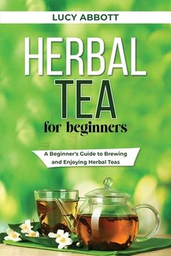 portada Herbal Tea for Beginners: A Beginner's Guide to Brewing and Enjoying Herbal Teas (en Inglés)