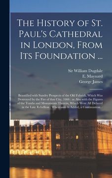 portada The History of St. Paul's Cathedral in London, From Its Foundation ...: Beautified With Sundry Prospects of the Old Fabrick, Which Was Destroyed by th