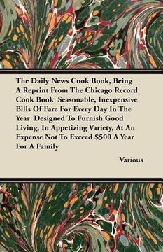 portada the daily news cook book, being a reprint from the chicago record cook book seasonable, inexpensive bills of fare for every day in the year designed t (en Inglés)