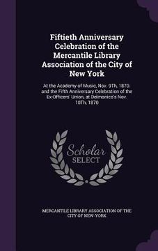 portada Fiftieth Anniversary Celebration of the Mercantile Library Association of the City of New York: At the Academy of Music, Nov. 9Th, 1870. and the Fifth