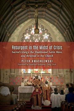 portada Resurgent in the Midst of Crisis: Sacred Liturgy, the Traditional Latin Mass, and Renewal in the Church (in English)