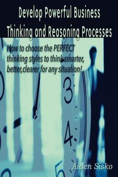 portada Develop Powerful Business Thinking and Reasoning Processes: How to choose the PERFECT thinking methods to think smarter, better, clearer for any situa (en Inglés)