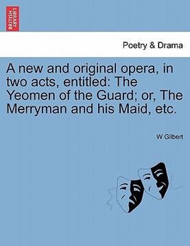 portada a new and original opera, in two acts, entitled: the yeomen of the guard; or, the merryman and his maid, etc. (en Inglés)