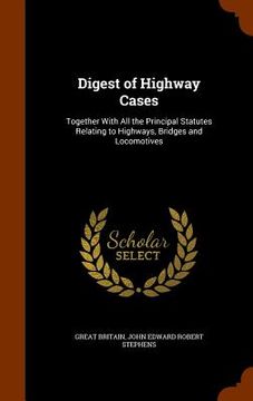 portada Digest of Highway Cases: Together With All the Principal Statutes Relating to Highways, Bridges and Locomotives (en Inglés)