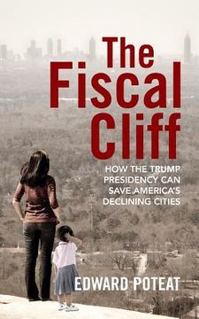 portada The Fiscal Cliff: How the Trump Presidency Can Save America's Declining Cities (en Inglés)
