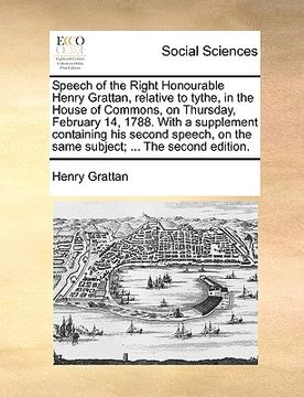 portada speech of the right honourable henry grattan, relative to tythe, in the house of commons, on thursday, february 14, 1788. with a supplement containing (en Inglés)