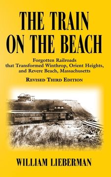 portada The Train on the Beach: Forgotten Railroads That Transformed Winthrop, Orient Heights, and Revere Beach, Massachusetts (en Inglés)