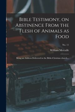 portada Bible Testimony, on Abstinence From the Flesh of Animals as Food: Being an Address Delivered in the Bible-Christian Church...; no. 11 (en Inglés)