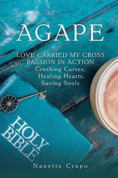 portada Agape: Love Carried my Cross Passion in Action Crushing Curses, Healing Hearts, Saving Souls (en Inglés)