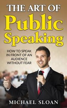 portada The Art Of Public Speaking: How To Speak In Front Of An Audience Without Fear (en Inglés)