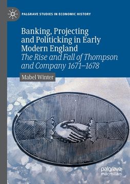 portada Banking, Projecting and Politicking in Early Modern England: The Rise and Fall of Thompson and Company 1671 1678 (en Inglés)