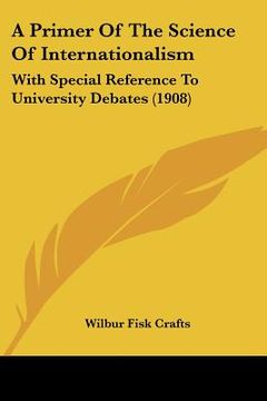 portada a primer of the science of internationalism: with special reference to university debates (1908) (en Inglés)