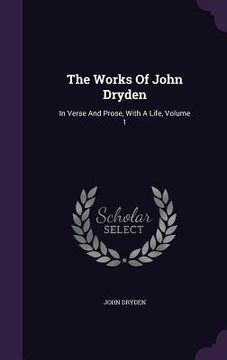 portada The Works Of John Dryden: In Verse And Prose, With A Life, Volume 1