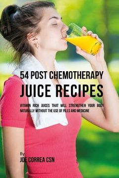 portada 54 Post Chemotherapy Juice Recipes: Vitamin Rich Juices That Will Strengthen Your Body Naturally without the Use of Pills and Medicine (en Inglés)