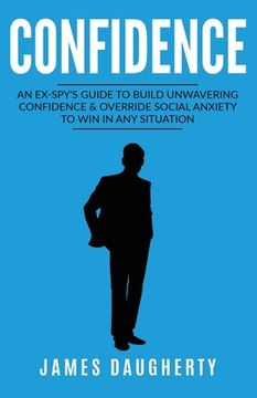 portada Confidence: An Ex-SPY's Guide to Build Unwavering Confidence & Override Social Anxiety to Win in Any Situation (en Inglés)