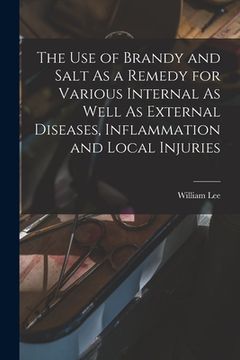 portada The Use of Brandy and Salt As a Remedy for Various Internal As Well As External Diseases, Inflammation and Local Injuries (in English)
