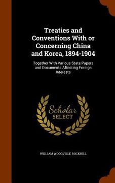 portada Treaties and Conventions With or Concerning China and Korea, 1894-1904: Together With Various State Papers and Documents Affecting Foreign Interests
