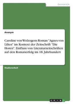 portada Caroline von Wolzogens Roman "Agnes von Lilien" im Kontext der Zeitschrift "Die Horen". Einfluss von Literaturzeitschriften auf den Romanerfolg im 18. (en Alemán)