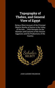 portada Topography of Thebes, and General View of Egypt: Being a Short Account of the Principal Objects Worthy of Notice in the Valley of the Nile...; With Re