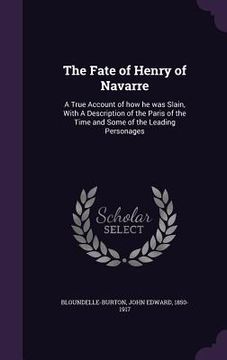 portada The Fate of Henry of Navarre: A True Account of how he was Slain, With A Description of the Paris of the Time and Some of the Leading Personages (en Inglés)