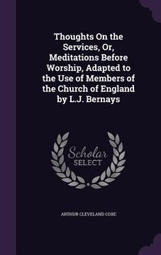 portada Thoughts On the Services, Or, Meditations Before Worship, Adapted to the Use of Members of the Church of England by L.J. Bernays (en Inglés)