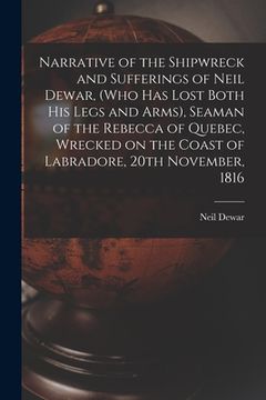 portada Narrative of the Shipwreck and Sufferings of Neil Dewar, (who Has Lost Both His Legs and Arms), Seaman of the Rebecca of Quebec, Wrecked on the Coast (in English)