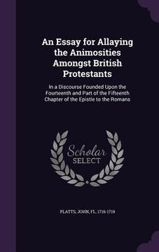 portada An Essay for Allaying the Animosities Amongst British Protestants: In a Discourse Founded Upon the Fourteenth and Part of the Fifteenth Chapter of the (en Inglés)