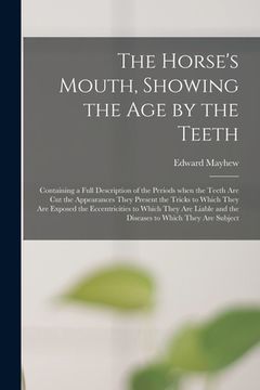 portada The Horse's Mouth, Showing the Age by the Teeth: Containing a Full Description of the Periods When the Teeth Are Cut the Appearances They Present the (en Inglés)