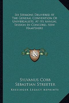 portada six sermons delivered at the general convention of universalists, at its annual session in concord, new hampshire (en Inglés)
