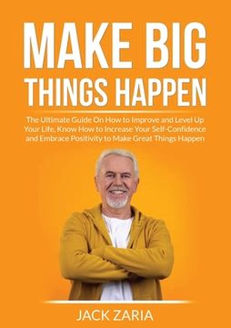portada Make Big Things Happen: The Ultimate Guide On How to Improve and Level Up Your Life, Know How to Increase Your Self-Confidence and Embrace Pos