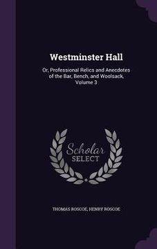 portada Westminster Hall: Or, Professional Relics and Anecdotes of the Bar, Bench, and Woolsack, Volume 3 (en Inglés)