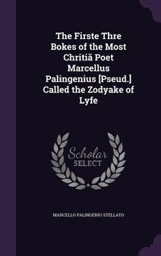 portada The Firste Thre Bokes of the Most Chritiã Poet Marcellus Palingenius [Pseud.] Called the Zodyake of Lyfe (en Inglés)