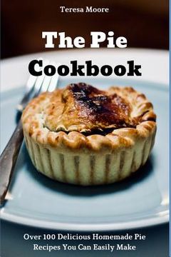 portada The Pie Cookbook: Over 100 Delicious Homemade Pie Recipes You Can Easily Make (in English)