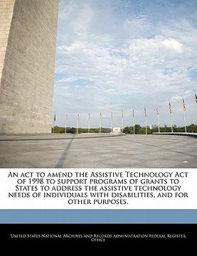 portada an act to amend the assistive technology act of 1998 to support programs of grants to states to address the assistive technology needs of individuals (en Inglés)