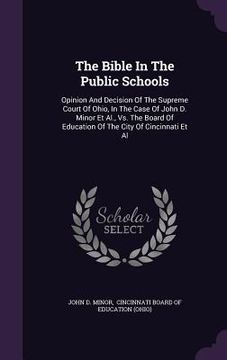 portada The Bible In The Public Schools: Opinion And Decision Of The Supreme Court Of Ohio, In The Case Of John D. Minor Et Al., Vs. The Board Of Education Of (en Inglés)